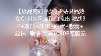 【极品荡妇熟女】P站极品熟女Chili大尺度私拍流出 激战3P+双插+NTR+跳蛋+吸精+丝袜+剧情 高清1080P原版无水印