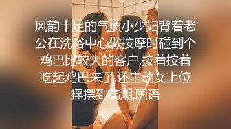 风韵十足的气质小少妇背着老公在洗浴中心做按摩时碰到个鸡巴比较大的客户,按着按着吃起鸡巴来了,还主动女上位摇摆到高潮,国语