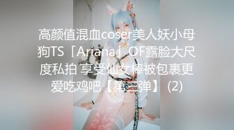 高颜值混血coser美人妖小母狗TS「Ariana」OF露脸大尺度私拍 享受仙女棒被包裹更爱吃鸡吧【第三弹】 (2)