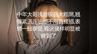 中年大哥浅尝极品大粗屌,翘臀紧逼连油都不用直接插,表情一脸享受,看这骚样明显被爽到了