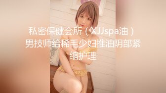 私密保健会所（XJJspa油）男技师给稀毛少妇推油阴部紧缩护理