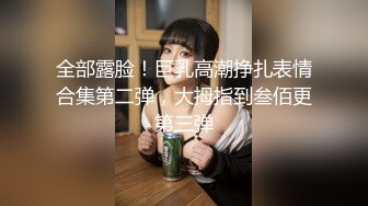 全部露脸！巨乳高潮挣扎表情合集第二弹，大拇指到叁佰更第三弹