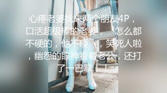 心疼老婆找来两个朋友4P，口活超级棒的老婆，‘怎么都不硬的，他不硬’，笑死人啦，幽怨的眼神看着老公，还打了一巴掌！！