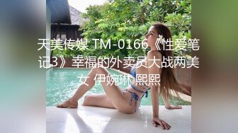 天美传媒 TM-0166《性爱笔记3》幸福的外卖员大战两美女 伊婉琳 熙熙