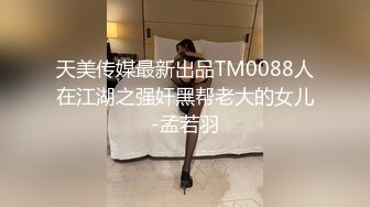 天美传媒最新出品TM0088人在江湖之强奸黑帮老大的女儿-孟若羽