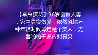 【李总探花】36岁良家人妻，家中真实做爱，依然风情万种年轻时候肯定是个美人，无套啪啪干逼内射真爽