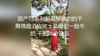 国产TS系列超高颜值的的千舞情趣酒店被土豪爆射一脸牛奶 干的呻吟连连