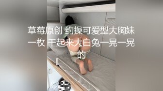 草莓原创 约操可爱型大胸妹一枚 干起来大白兔一晃一晃的