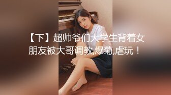 【下】超帅爷们大学生背着女朋友被大哥调教,爆菊,虐玩！