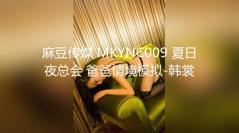 麻豆传媒 MKYNC009 夏日夜总会 爸爸情境模拟-韩裳