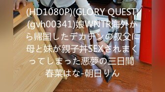 (HD1080P)(GLORY QUEST)(gvh00341)娘WNTR海外から帰国したデカチンの叔父に母と妹が親子丼SEXされまくってしまった悪夢の三日間 春菜はな-朝日りん