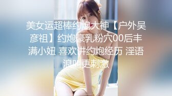 美女运超棒约炮大神【户外吴彦祖】约炮豪乳粉穴00后丰满小妞 喜欢讲约炮经历 淫语浪叫更刺激