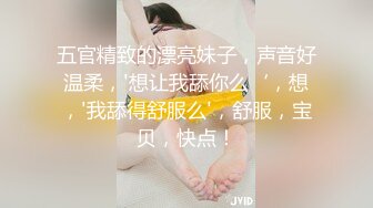 五官精致的漂亮妹子，声音好温柔，'想让我舔你么‘，想，'我舔得舒服么'，舒服，宝贝，快点！