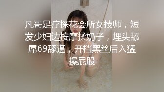 凡哥足疗探花会所女技师，短发少妇边按摩揉奶子，埋头舔屌69舔逼，开档黑丝后入猛操屁股