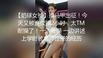 【奶球女神】换马甲出征！今天又被连续操2小时，太TM耐操了！一边被操 一边讲述上学时被老师性侵的经历