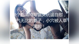 来个超清特写镜头玩逼自慰，骚气无比的妻子，小穴被人草黑啦！