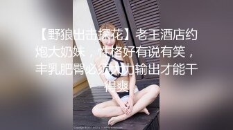 【野狼出击探花】老王酒店约炮大奶妹，性格好有说有笑，丰乳肥臀必须大力输出才能干得爽