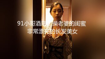 91小哥酒店约操老婆的闺蜜 非常漂亮的长发美女