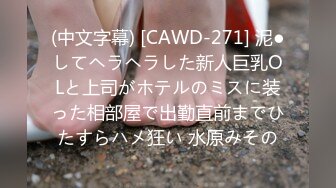 (中文字幕) [CAWD-271] 泥●してヘラヘラした新人巨乳OLと上司がホテルのミスに装った相部屋で出勤直前までひたすらハメ狂い 水原みその