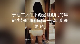 邪恶二人组下药迷翻对门的年轻少妇屁眼和鲍鱼一起玩爽歪歪 (4)