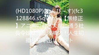 (HD1080P)(まんぴ～す)(fc3128846.s5qv3h5r)【無修正】アニ声の有名大学に通う社長令嬢は淫乱候補生！人生初撮り初中出しゲット