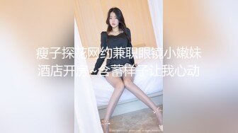 瘦子探花网约兼职眼镜小嫩妹酒店开房~含蓄样子让我心动