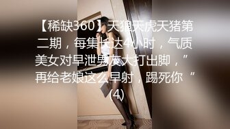 【稀缺360】天狼天虎天猪第二期，每集长达4小时，气质美女对早泄男友大打出脚，”再给老娘这么早射，踢死你“ (4)