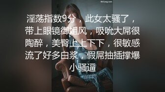 淫荡指数9分，此女太骚了，带上眼镜御姐风，吸吮大屌很陶醉，美臀上上下下，很敏感流了好多白浆，假屌抽插撑爆小骚逼