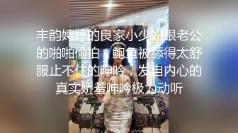 丰韵娉婷的良家小少妇跟老公的啪啪偷拍，鲍鱼被舔得太舒服止不住的呻吟，发自内心的真实娇羞呻吟极为动听