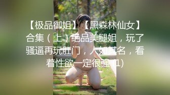 【极品御姐】【黑森林仙女】合集（上）绝品美腿姐，玩了骚逼再玩肛门，人如其名，看着性欲一定很强 (1)