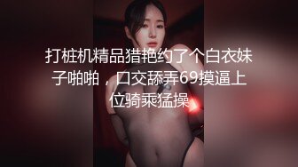 打桩机精品猎艳约了个白衣妹子啪啪，口交舔弄69摸逼上位骑乘猛操