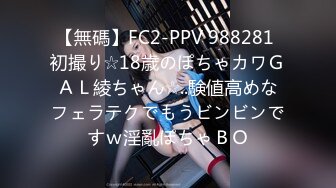 【無碼】FC2-PPV 988281 初撮り☆18歳のぽちゃカワＧＡＬ綾ちゃん☆..験値高めなフェラテクでもうビンビンですｗ淫亂ぽちゃＢＯ