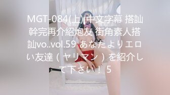 MGT-084(上) 中文字幕 搭訕幹完再介紹炮友 街角素人搭訕vo..vol.59 あなたよりエロい友達（ヤリマン）を紹介して下さい！ 5