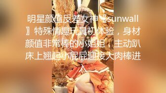 明星颜值反差女神〖sunwall〗特殊情趣玩具初体验，身材颜值非常棒的小姐姐，主动趴床上翘起小屁屁迎接大肉棒进入