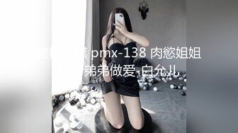 蜜桃传媒 pmx-138 肉慾姐姐偷听弟弟做爱-白允儿