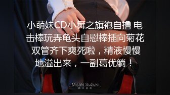 小萌妹CD小舞之旗袍自撸 电击棒玩弄龟头自慰棒插向菊花 双管齐下爽死啦，精液慢慢地溢出来，一副葛优躺！