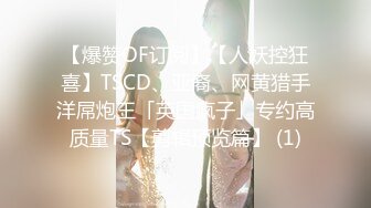 【爆赞OF订阅】【人妖控狂喜】TSCD、亚裔、网黄猎手洋屌炮王「英国疯子」专约高质量TS【剪辑预览篇】 (1)