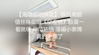 【高端猎艳探花】 极品高颜值丝袜御姐《空虚猫》脸蛋一看就硬 尽情抽插 淫媚小表情 真的太顶了