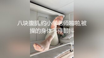 八块腹肌,约小学老师啪啪,被操的身体不停颤抖