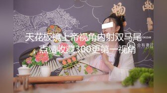 天花板镜上帝视角内射双马尾，点赞收藏300更第一视角