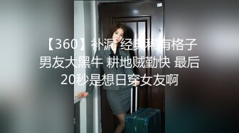 【360】补漏 经典稀有格子男友大黑牛 耕地贼勤快 最后20秒是想日穿女友啊