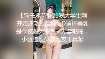 【狗子探花】21岁大学生刚开始还激烈反抗，D罩杯美乳是今夜最大惊喜，无套啪啪，小骚逼没少被男友干真紧