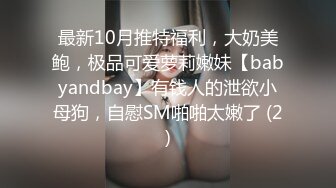 最新10月推特福利，大奶美鲍，极品可爱萝莉嫩妹【babyandbay】有钱人的泄欲小母狗，自慰SM啪啪太嫩了 (2)