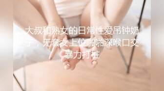 大叔和熟女的日常性爱吊钟奶子，无套女上位啪啪深喉口交暴力打桩