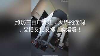 潍坊三百斤大妞，火热的淫洞，又摸又扣又插，爽爆爆！