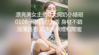 漂亮美女主播D大胸奶小婊砸0108一多自慰大秀 身材不錯 淫蕩自慰 完事抽根煙和閨蜜聊天