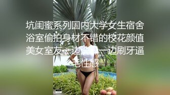 坑闺蜜系列国内大学女生宿舍浴室偷拍身材不错的校花颜值美女室友一边洗澡一边刷牙逼毛性感