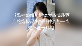 《监控破解》眼镜大叔情趣酒店约炮极品少妇各种姿势一夜缠绵连干几炮