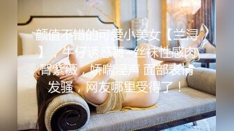 颜值不错的可爱小美女【兰浔】，牛仔诱惑舞~丝袜性感肉臀紫薇，娇喘淫声 面部表情发骚，网友哪里受得了！