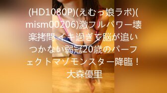 (HD1080P)(えむっ娘ラボ)(mism00206)激フルパワー壊楽拷問 イキ過ぎて脳が追いつかない弱冠20歳のパーフェクトマゾモンスター降臨！ 大森優里